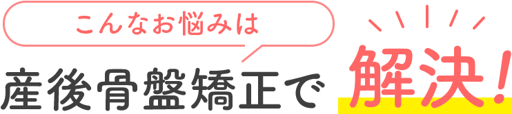 上記のような悩みは産後骨盤矯正で解決！